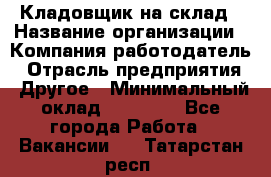 Кладовщик на склад › Название организации ­ Компания-работодатель › Отрасль предприятия ­ Другое › Минимальный оклад ­ 26 000 - Все города Работа » Вакансии   . Татарстан респ.